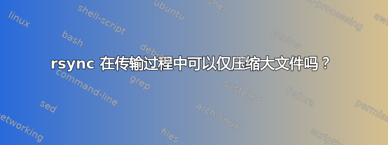 rsync 在传输过程中可以仅压缩大文件吗？