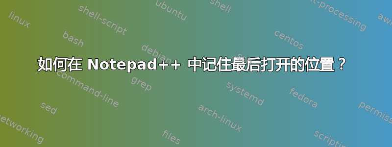 如何在 Notepad++ 中记住最后打开的位置？