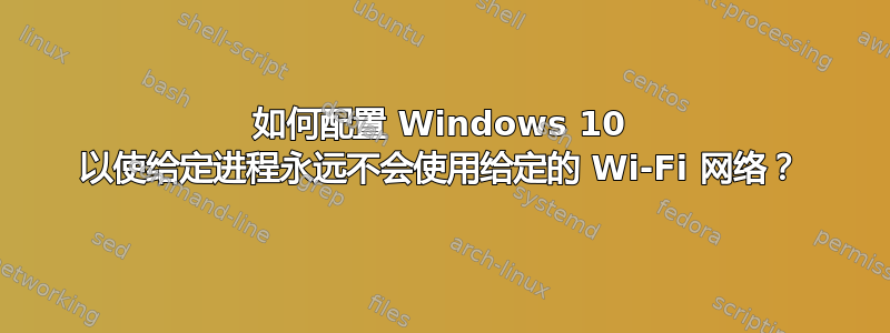 如何配置 Windows 10 以使给定进程永远不会使用给定的 Wi-Fi 网络？