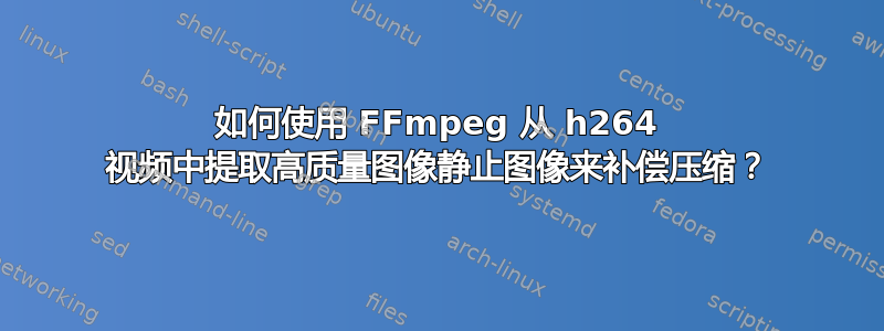 如何使用 FFmpeg 从 h264 视频中提取高质量图像静止图像来补偿压缩？