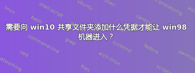 需要向 win10 共享文件夹添加什么凭据才能让 win98 机器进入？