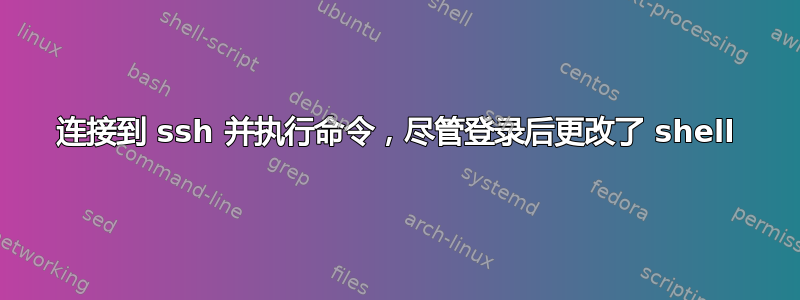 连接到 ssh 并执行命令，尽管登录后更改了 shell