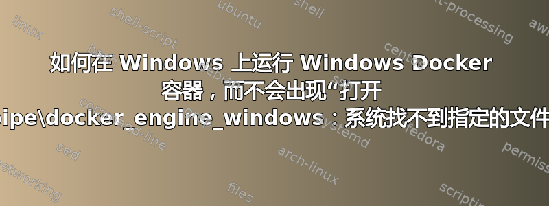 如何在 Windows 上运行 Windows Docker 容器，而不会出现“打开 \\.\pipe\docker_engine_windows：系统找不到指定的文件”？