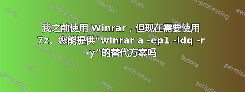 我之前使用 Winrar，但现在需要使用 7z。您能提供“winrar a -ep1 -idq -r -y”的替代方案吗