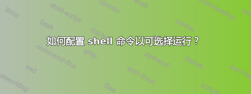 如何配置 shell 命令以可选择运行？