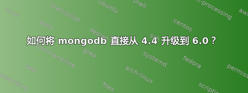 如何将 mongodb 直接从 4.4 升级到 6.0？