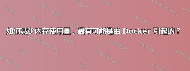 如何减少内存使用量，最有可能是由 Docker 引起的？