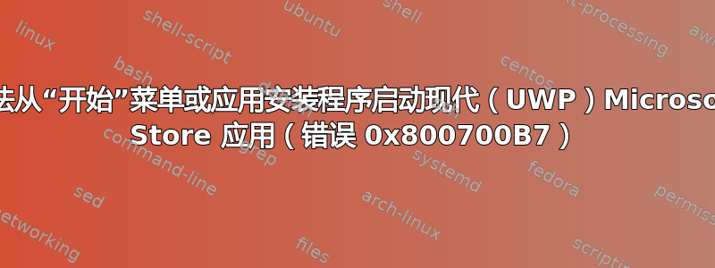 无法从“开始”菜单或应用安装程序启动现代（UWP）Microsoft Store 应用（错误 0x800700B7）