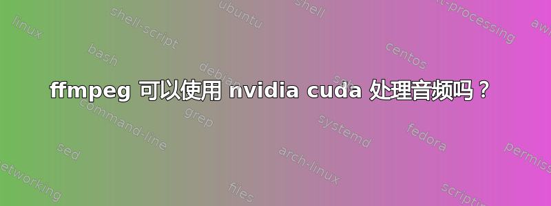 ffmpeg 可以使用 nvidia cuda 处理音频吗？