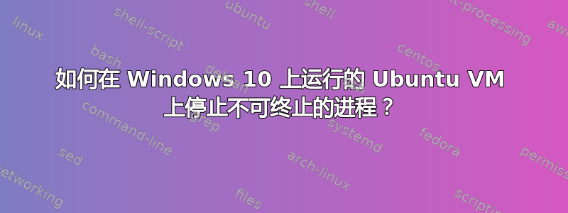 如何在 Windows 10 上运行的 Ubuntu VM 上停止不可终止的进程？