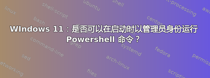 WIndows 11：是否可以在启动时以管理员身份运行 Powershell 命令？