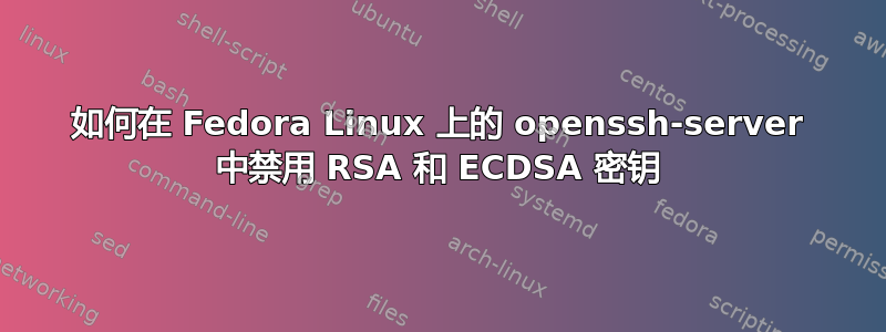 如何在 Fedora Linux 上的 openssh-server 中禁用 RSA 和 ECDSA 密钥