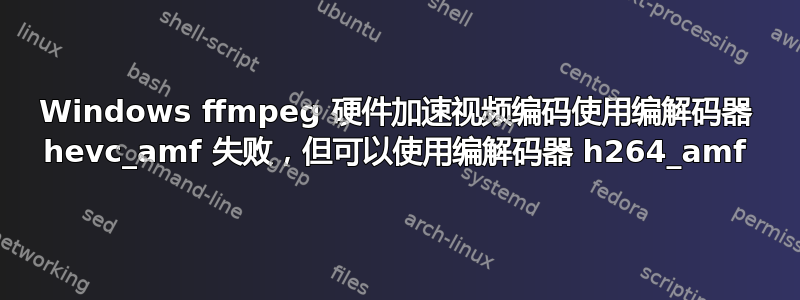 Windows ffmpeg 硬件加速视频编码使用编解码器 hevc_amf 失败，但可以使用编解码器 h264_amf