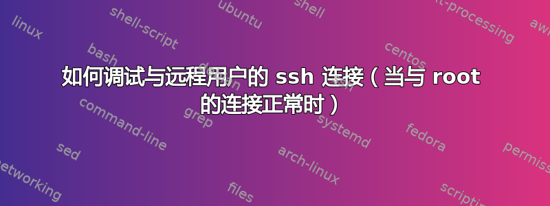 如何调试与远程用户的 ssh 连接（当与 root 的连接正常时）