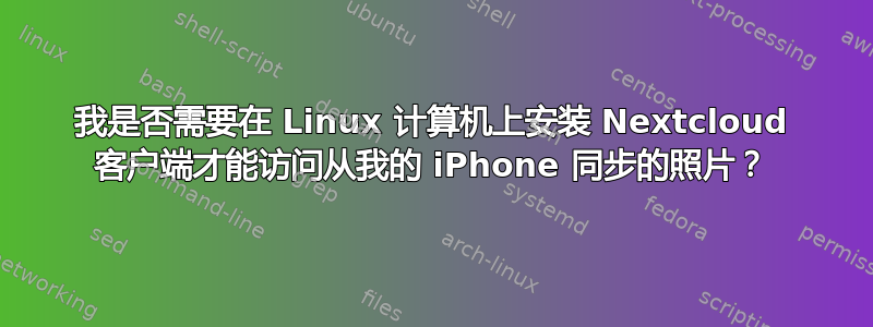 我是否需要在 Linux 计算机上安装 Nextcloud 客户端才能访问从我的 iPhone 同步的照片？