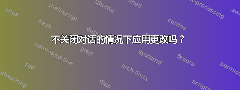 不关闭对话的情况下应用更改吗？