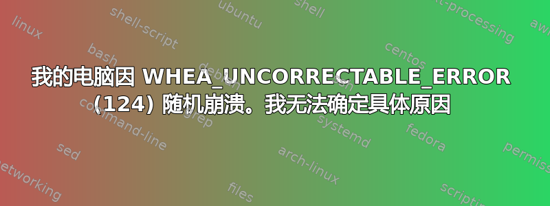 我的电脑因 WHEA_UNCORRECTABLE_ERROR (124) 随机崩溃。我无法确定具体原因