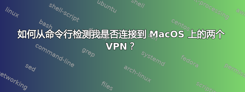 如何从命令行检测我是否连接到 MacOS 上的两个 VPN？