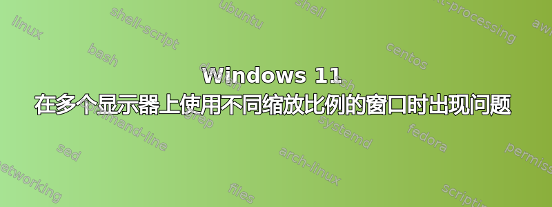 Windows 11 在多个显示器上使用不同缩放比例的窗口时出现问题