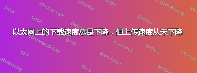 以太网上的下载速度总是下降，但上传速度从未下降