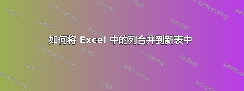 如何将 Excel 中的列合并到新表中