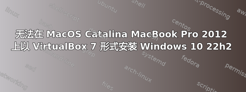 无法在 MacOS Catalina MacBook Pro 2012 上以 VirtualBox 7 形式安装 Windows 10 22h2