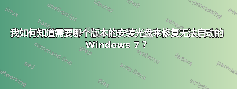 我如何知道需要哪个版本的安装光盘来修复无法启动的 Windows 7？