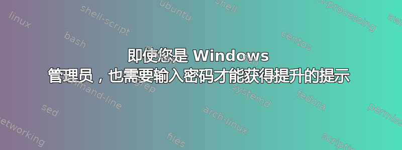 即使您是 Windows 管理员，也需要输入密码才能获得提升的提示