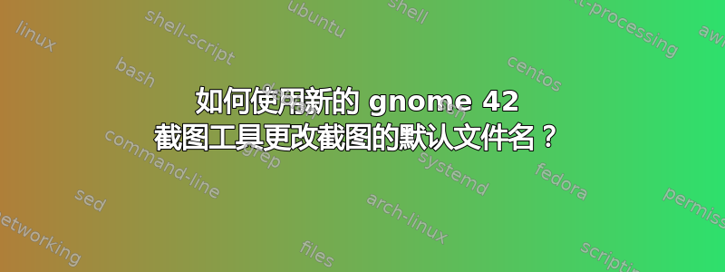 如何使用新的 gnome 42 截图工具更改截图的默认文件名？