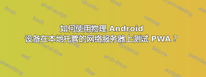 如何使用物理 Android 设备在本地托管的网络服务器上测试 PWA？