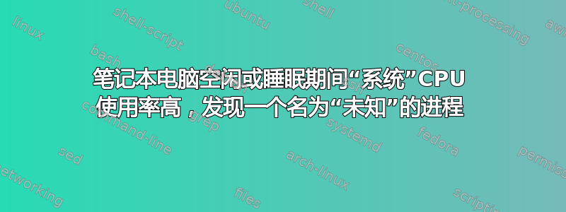 笔记本电脑空闲或睡眠期间“系统”CPU 使用率高，发现一个名为“未知”的进程