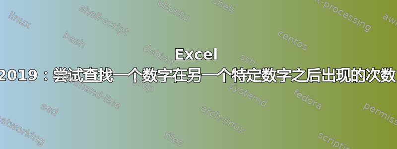 Excel 2019：尝试查找一个数字在另一个特定数字之后出现的次数