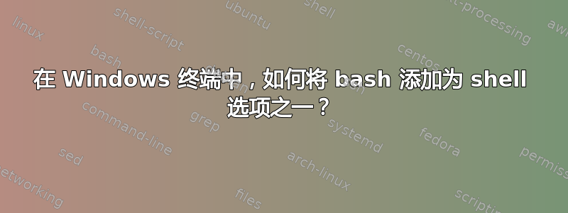 在 Windows 终端中，如何将 bash 添加为 shell 选项之一？