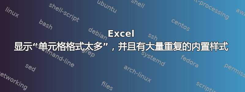 Excel 显示“单元格格式太多”，并且有大量重复的内置样式