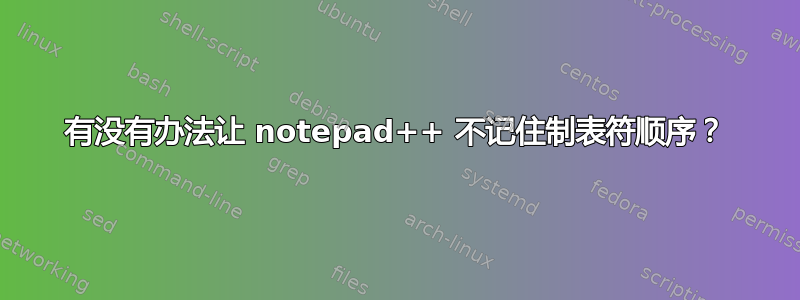 有没有办法让 notepad++ 不记住制表符顺序？