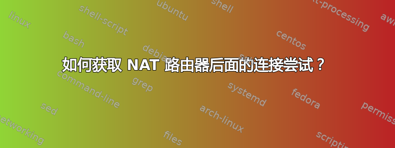 如何获取 NAT 路由器后面的连接尝试？