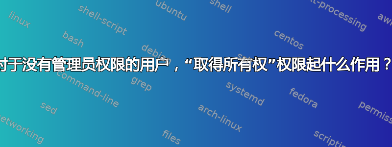 对于没有管理员权限的用户，“取得所有权”权限起什么作用？