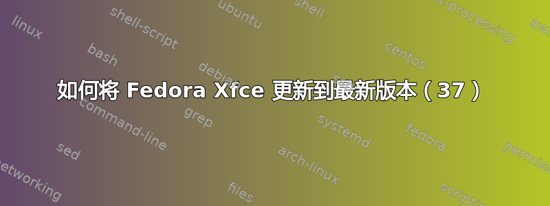 如何将 Fedora Xfce 更新到最新版本（37）