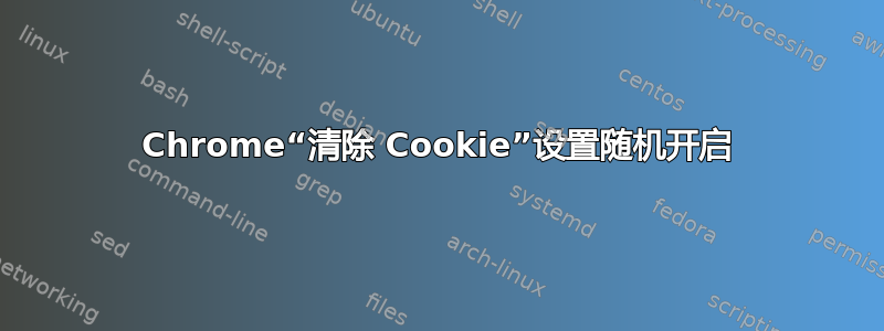 Chrome“清除 Cookie”设置随机开启