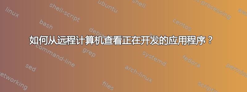 如何从远程计算机查看正在开发的应用程序？