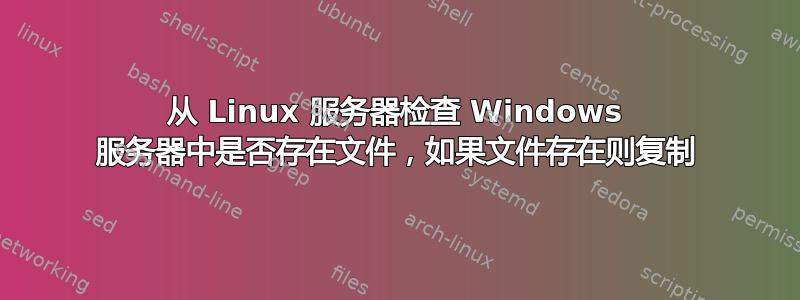 从 Linux 服务器检查 Windows 服务器中是否存在文件，如果文件存在则复制