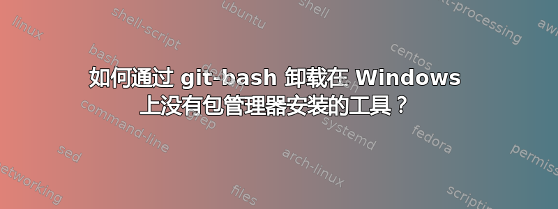 如何通过 git-bash 卸载在 Windows 上没有包管理器安装的工具？