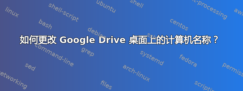 如何更改 Google Drive 桌面上的计算机名称？