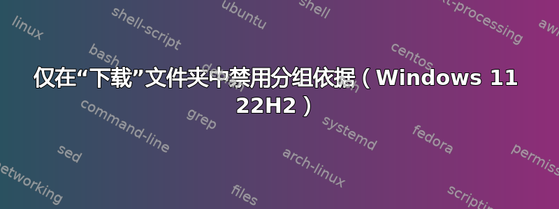 仅在“下载”文件夹中禁用分组依据（Windows 11 22H2）