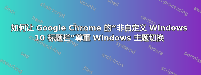 如何让 Google Chrome 的“非自定义 Windows 10 标题栏”尊重 Windows 主题切换