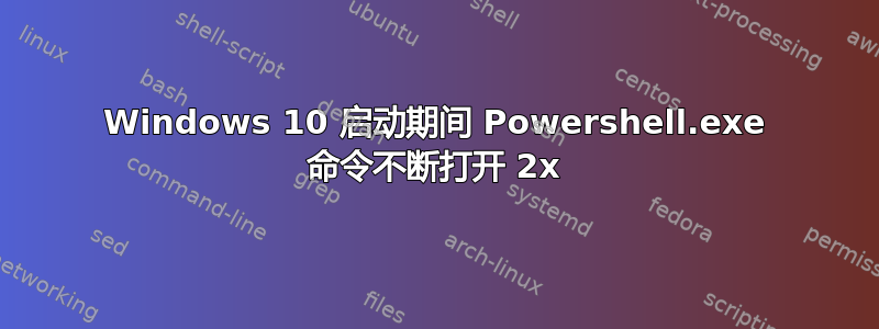 Windows 10 启动期间 Powershell.exe 命令不断打开 2x