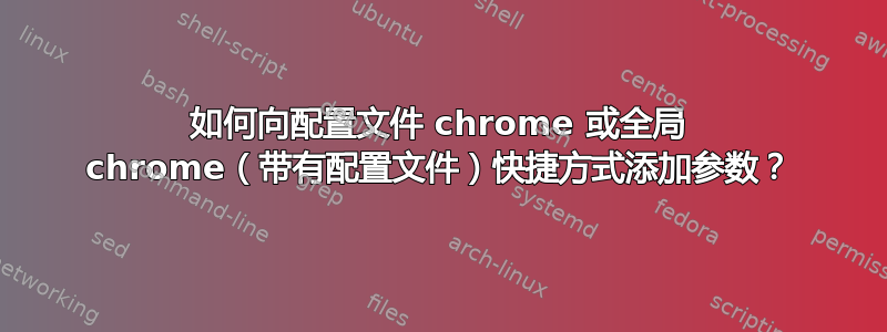 如何向配置文件 chrome 或全局 chrome（带有配置文件）快捷方式添加参数？