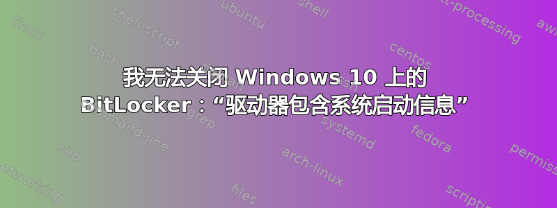 我无法关闭 Windows 10 上的 BitLocker：“驱动器包含系统启动信息”