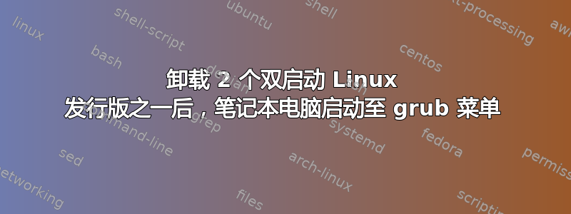 卸载 2 个双启动 Linux 发行版之一后，笔记本电脑启动至 grub 菜单