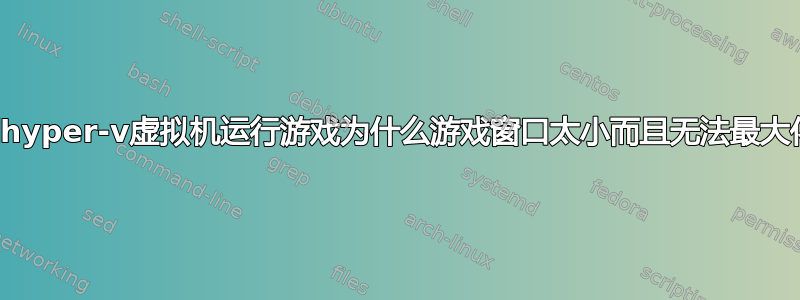 使用hyper-v虚拟机运行游戏为什么游戏窗口太小而且无法最大化？